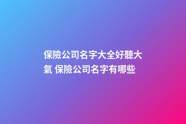 保險公司名字大全好聽大氣 保險公司名字有哪些-第1張-公司起名-玄機派